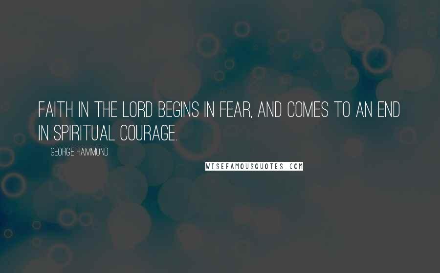 George Hammond Quotes: Faith in the Lord begins in fear, and comes to an end in spiritual courage.
