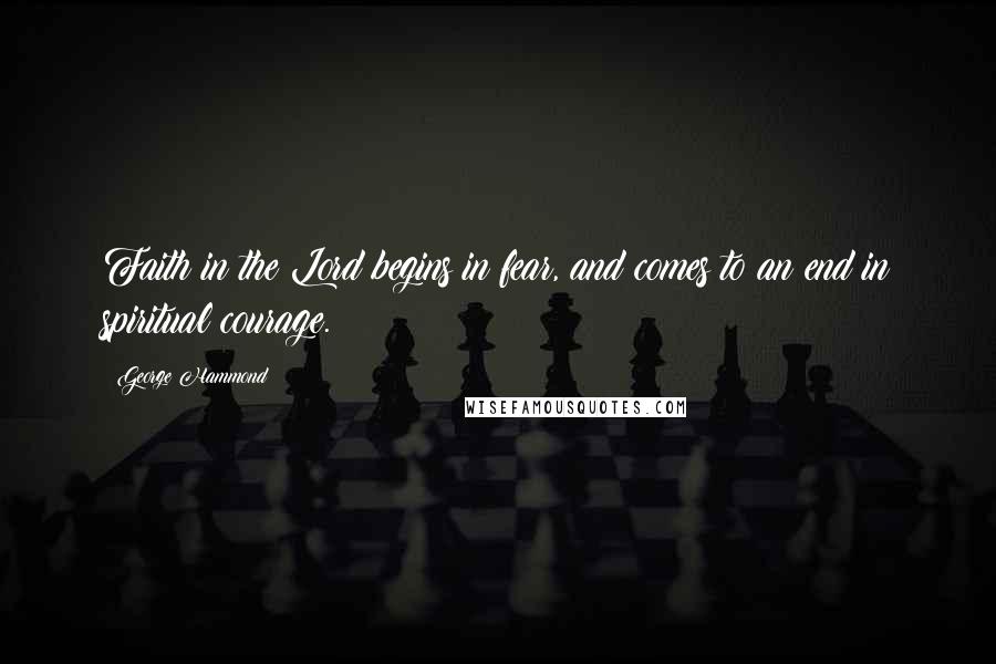 George Hammond Quotes: Faith in the Lord begins in fear, and comes to an end in spiritual courage.