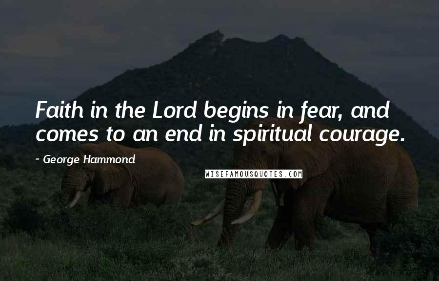 George Hammond Quotes: Faith in the Lord begins in fear, and comes to an end in spiritual courage.