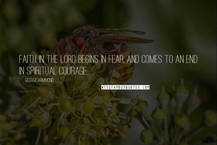 George Hammond Quotes: Faith in the Lord begins in fear, and comes to an end in spiritual courage.