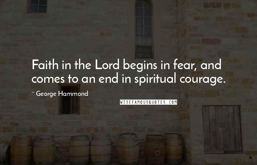 George Hammond Quotes: Faith in the Lord begins in fear, and comes to an end in spiritual courage.
