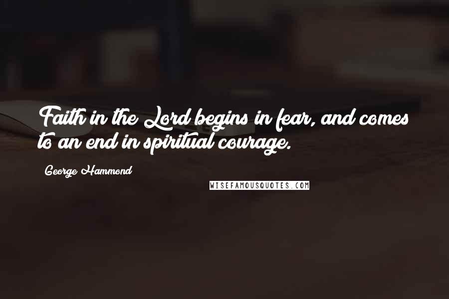 George Hammond Quotes: Faith in the Lord begins in fear, and comes to an end in spiritual courage.
