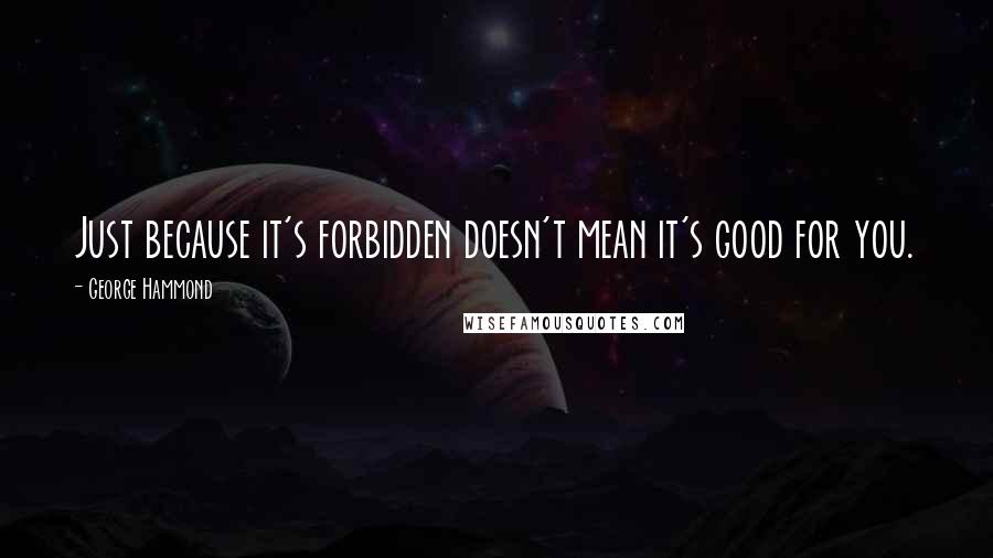 George Hammond Quotes: Just because it's forbidden doesn't mean it's good for you.