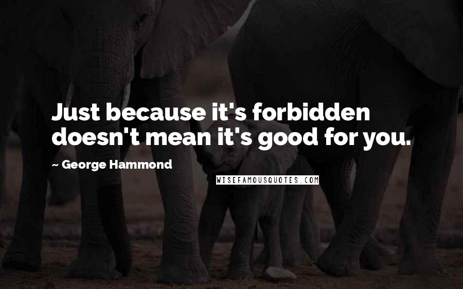 George Hammond Quotes: Just because it's forbidden doesn't mean it's good for you.