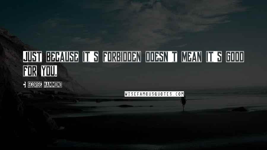 George Hammond Quotes: Just because it's forbidden doesn't mean it's good for you.