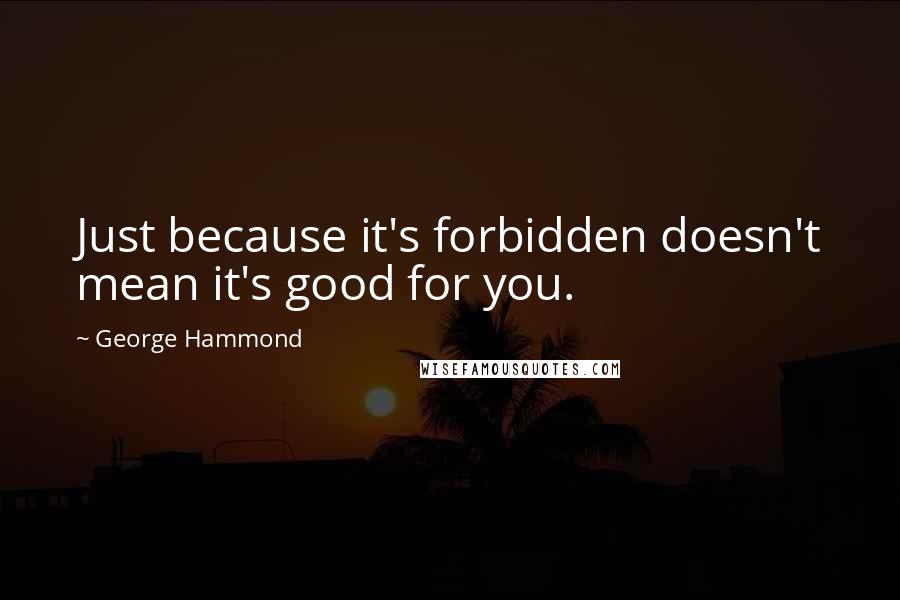 George Hammond Quotes: Just because it's forbidden doesn't mean it's good for you.