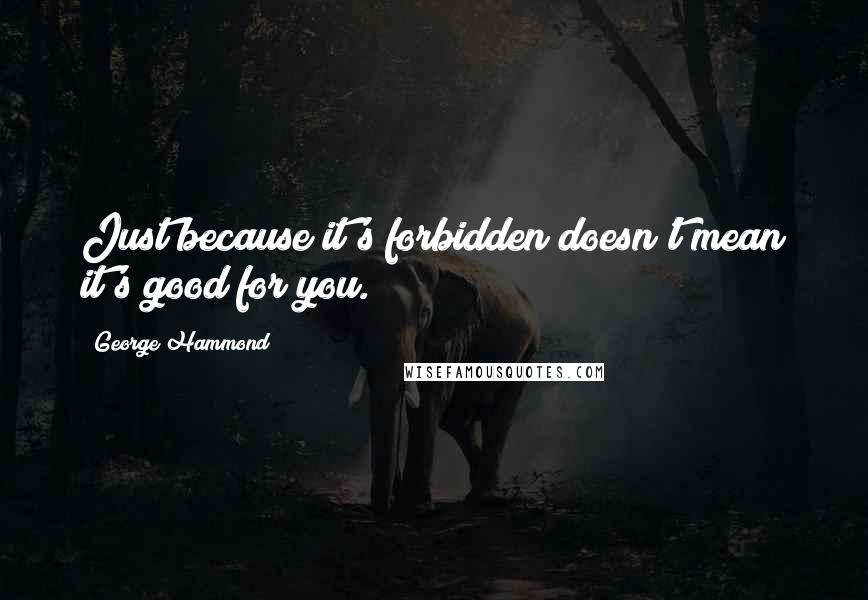 George Hammond Quotes: Just because it's forbidden doesn't mean it's good for you.