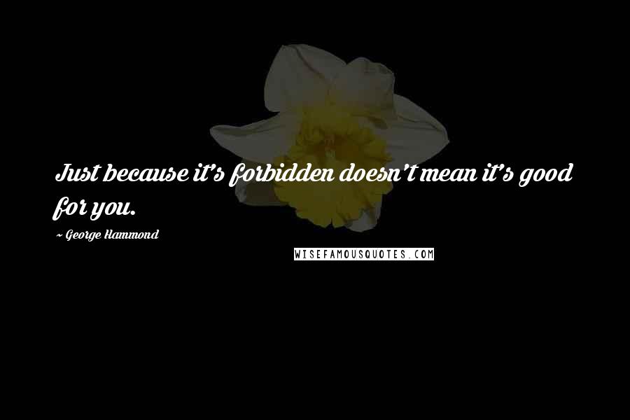 George Hammond Quotes: Just because it's forbidden doesn't mean it's good for you.