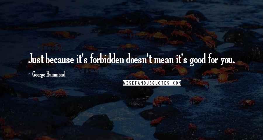 George Hammond Quotes: Just because it's forbidden doesn't mean it's good for you.