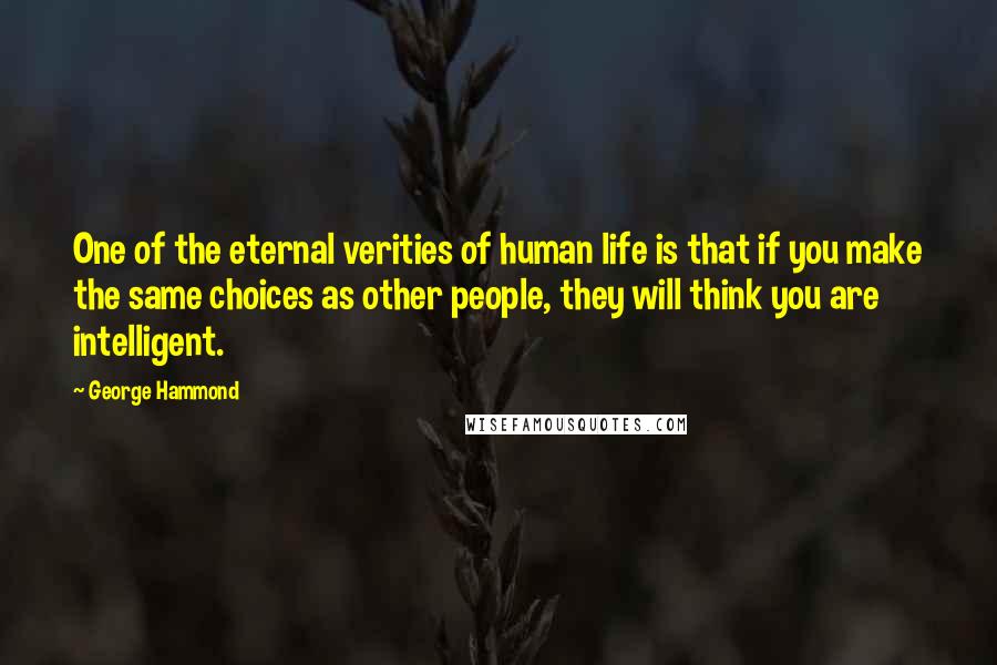 George Hammond Quotes: One of the eternal verities of human life is that if you make the same choices as other people, they will think you are intelligent.