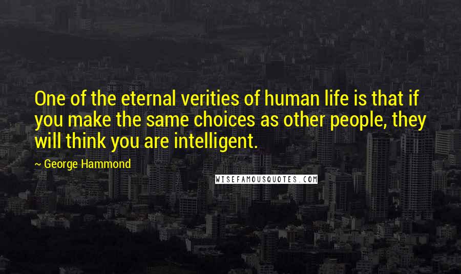 George Hammond Quotes: One of the eternal verities of human life is that if you make the same choices as other people, they will think you are intelligent.