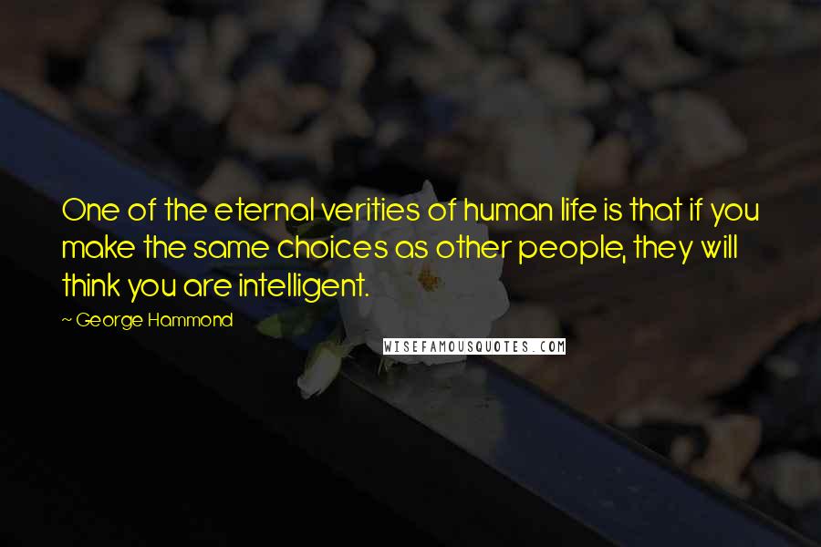 George Hammond Quotes: One of the eternal verities of human life is that if you make the same choices as other people, they will think you are intelligent.