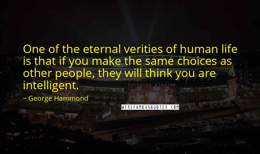 George Hammond Quotes: One of the eternal verities of human life is that if you make the same choices as other people, they will think you are intelligent.