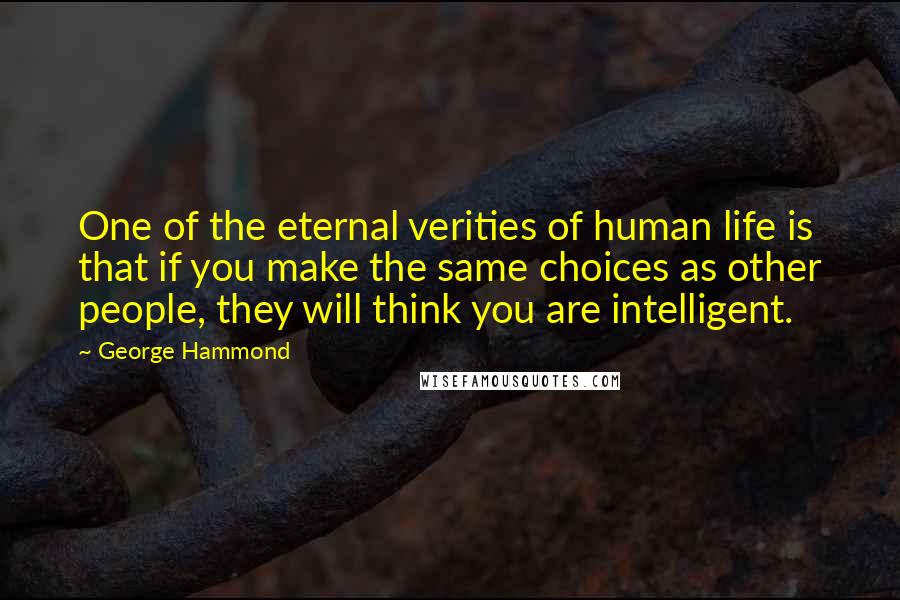 George Hammond Quotes: One of the eternal verities of human life is that if you make the same choices as other people, they will think you are intelligent.