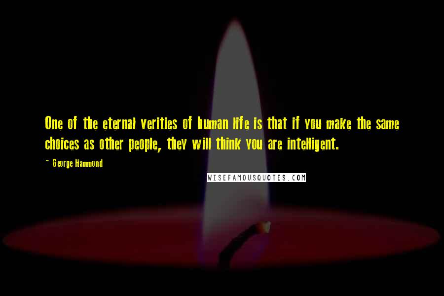 George Hammond Quotes: One of the eternal verities of human life is that if you make the same choices as other people, they will think you are intelligent.