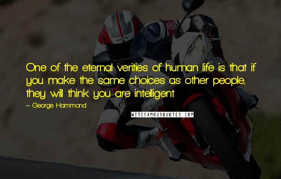 George Hammond Quotes: One of the eternal verities of human life is that if you make the same choices as other people, they will think you are intelligent.