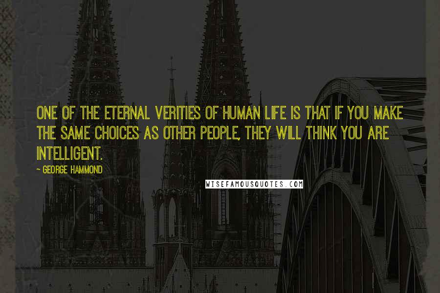 George Hammond Quotes: One of the eternal verities of human life is that if you make the same choices as other people, they will think you are intelligent.