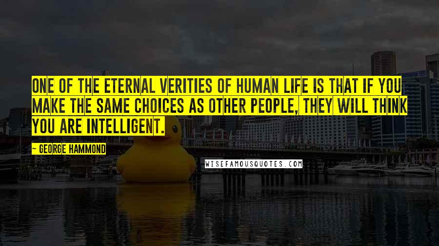 George Hammond Quotes: One of the eternal verities of human life is that if you make the same choices as other people, they will think you are intelligent.