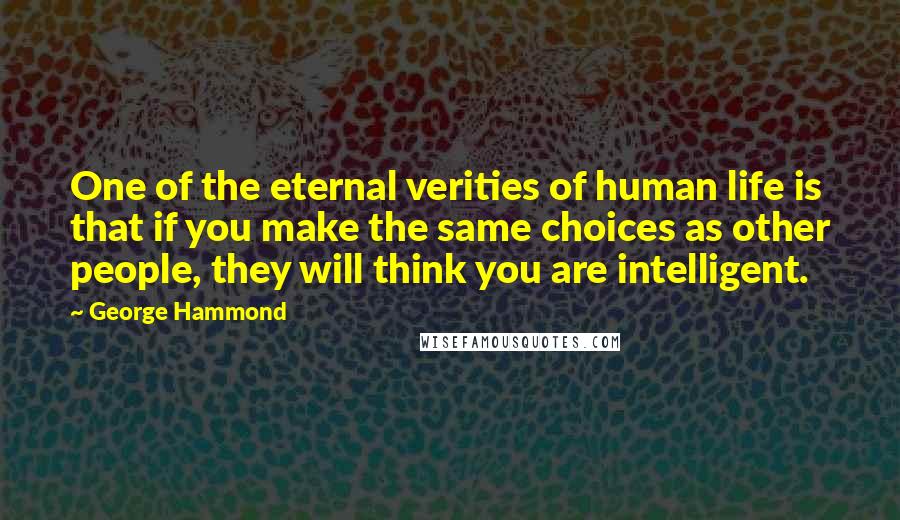 George Hammond Quotes: One of the eternal verities of human life is that if you make the same choices as other people, they will think you are intelligent.