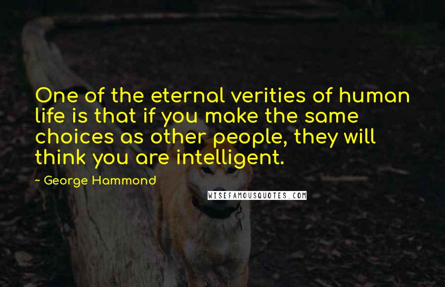 George Hammond Quotes: One of the eternal verities of human life is that if you make the same choices as other people, they will think you are intelligent.