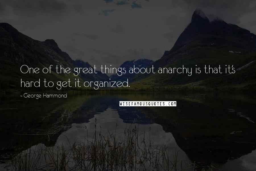 George Hammond Quotes: One of the great things about anarchy is that it's hard to get it organized.