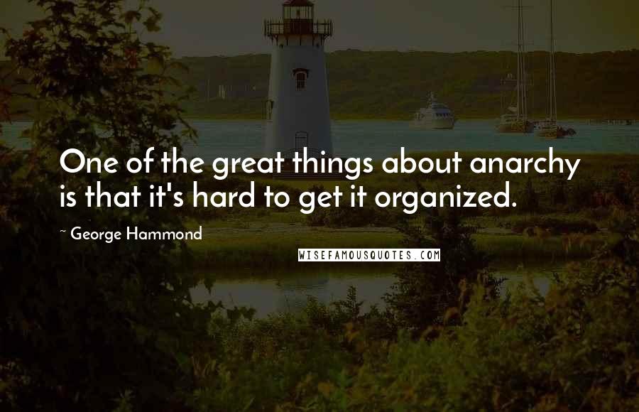 George Hammond Quotes: One of the great things about anarchy is that it's hard to get it organized.