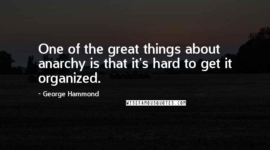 George Hammond Quotes: One of the great things about anarchy is that it's hard to get it organized.