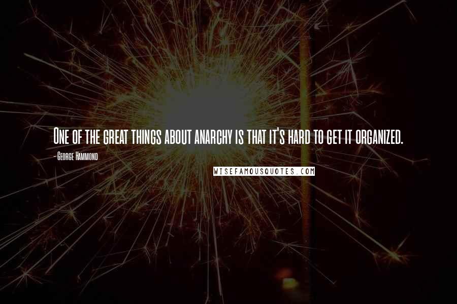 George Hammond Quotes: One of the great things about anarchy is that it's hard to get it organized.