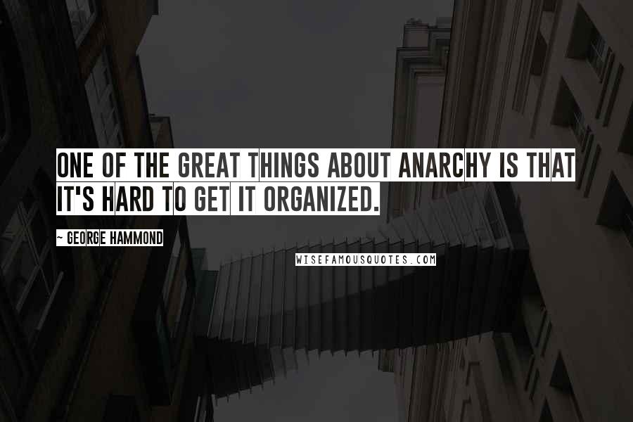 George Hammond Quotes: One of the great things about anarchy is that it's hard to get it organized.