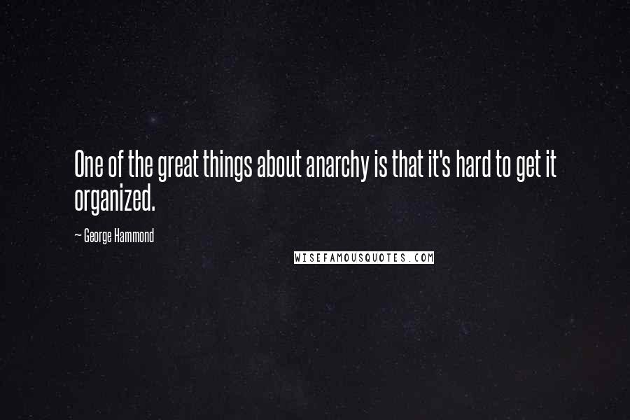 George Hammond Quotes: One of the great things about anarchy is that it's hard to get it organized.