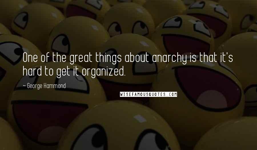 George Hammond Quotes: One of the great things about anarchy is that it's hard to get it organized.