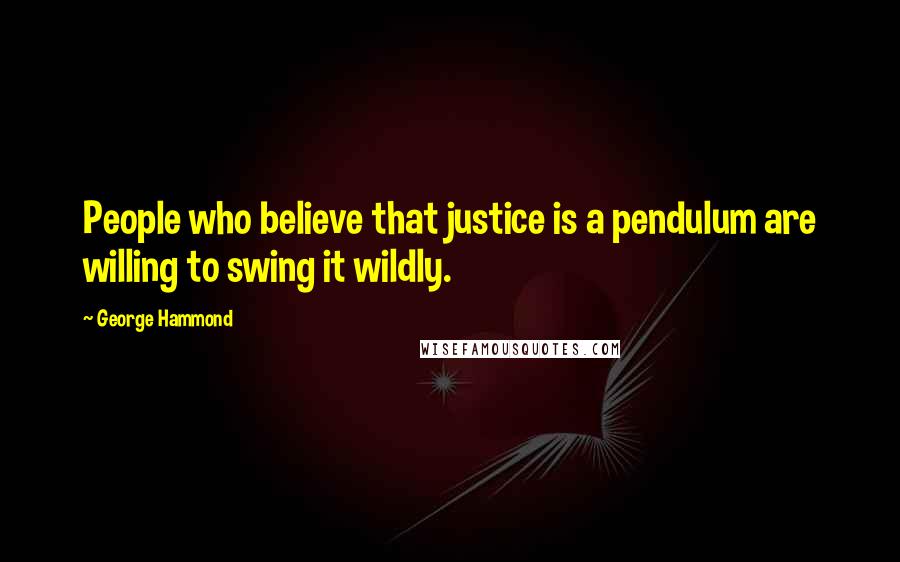 George Hammond Quotes: People who believe that justice is a pendulum are willing to swing it wildly.