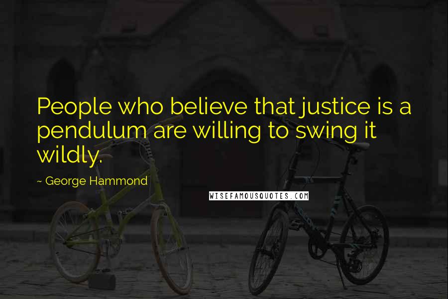 George Hammond Quotes: People who believe that justice is a pendulum are willing to swing it wildly.