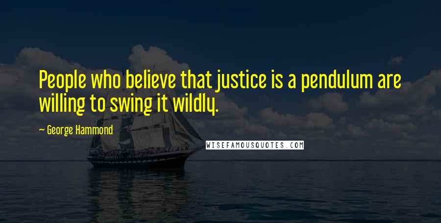 George Hammond Quotes: People who believe that justice is a pendulum are willing to swing it wildly.