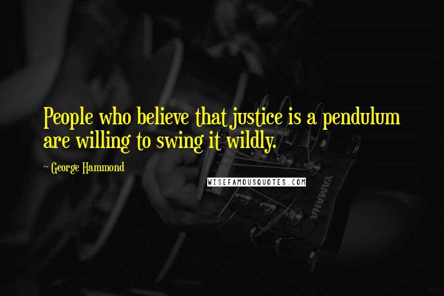 George Hammond Quotes: People who believe that justice is a pendulum are willing to swing it wildly.