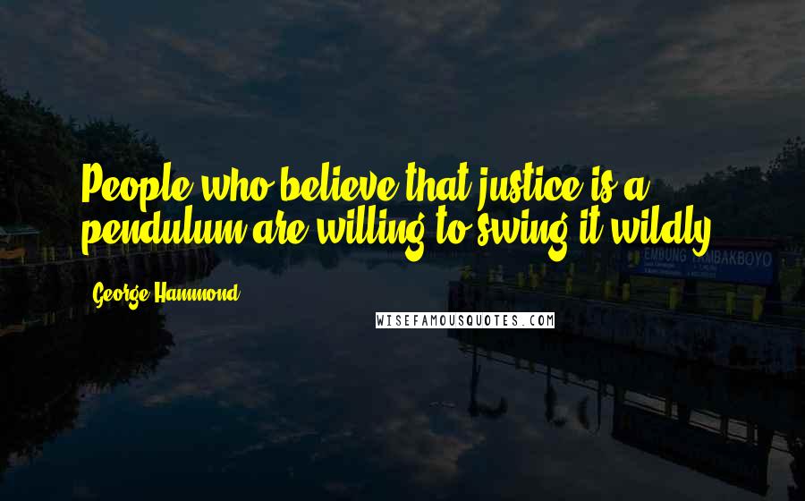 George Hammond Quotes: People who believe that justice is a pendulum are willing to swing it wildly.