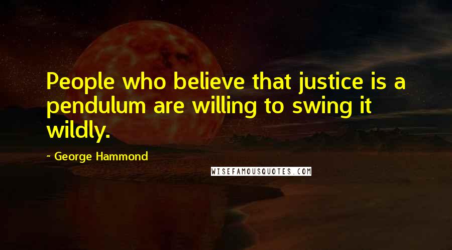 George Hammond Quotes: People who believe that justice is a pendulum are willing to swing it wildly.