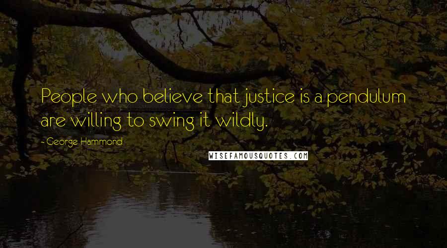 George Hammond Quotes: People who believe that justice is a pendulum are willing to swing it wildly.