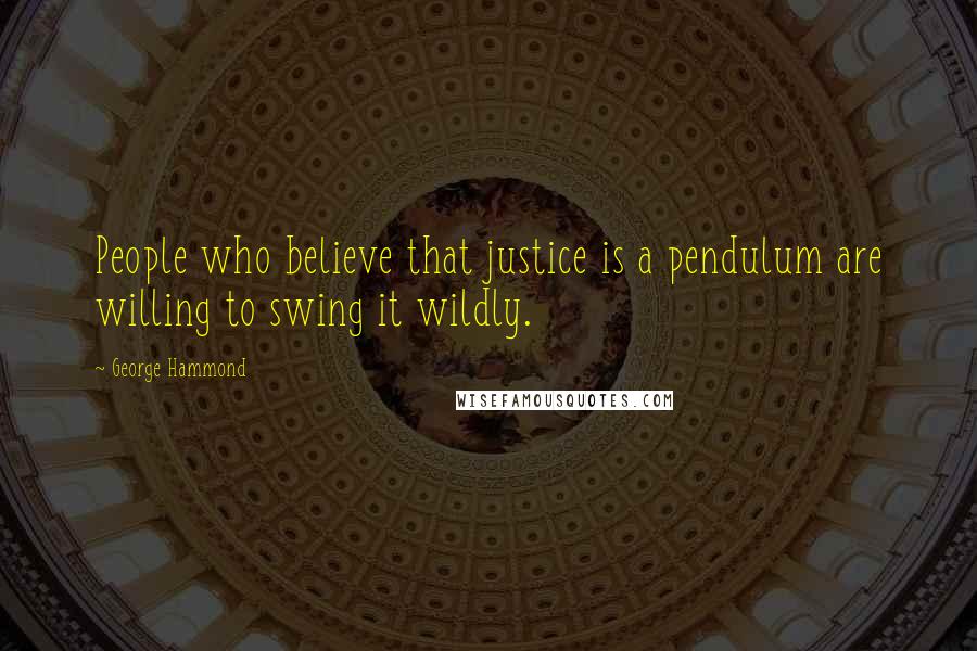 George Hammond Quotes: People who believe that justice is a pendulum are willing to swing it wildly.