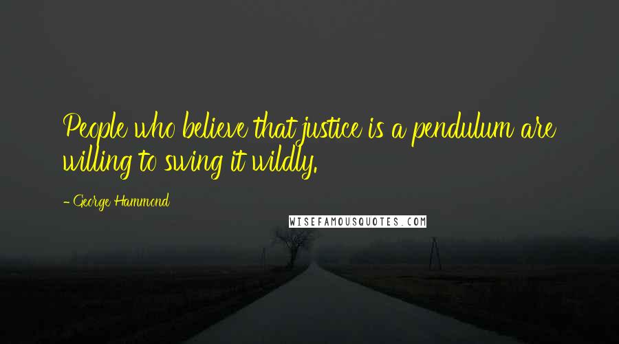 George Hammond Quotes: People who believe that justice is a pendulum are willing to swing it wildly.