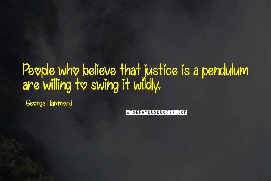 George Hammond Quotes: People who believe that justice is a pendulum are willing to swing it wildly.