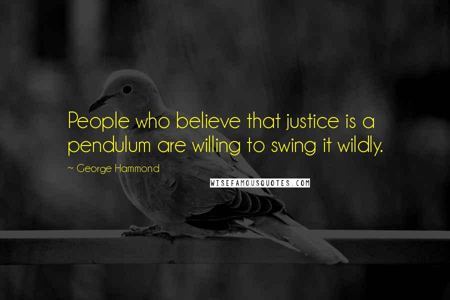 George Hammond Quotes: People who believe that justice is a pendulum are willing to swing it wildly.