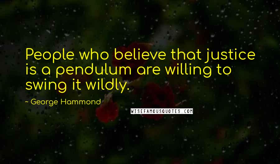 George Hammond Quotes: People who believe that justice is a pendulum are willing to swing it wildly.