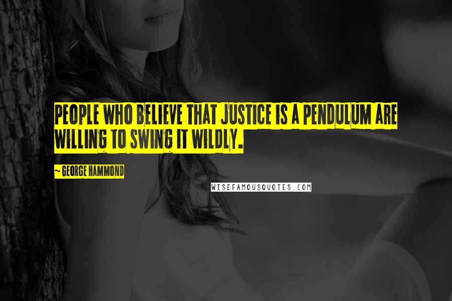 George Hammond Quotes: People who believe that justice is a pendulum are willing to swing it wildly.