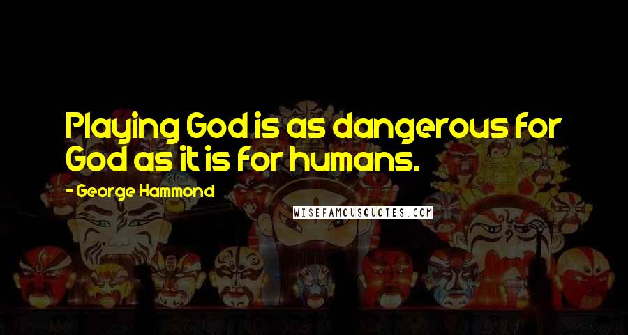 George Hammond Quotes: Playing God is as dangerous for God as it is for humans.