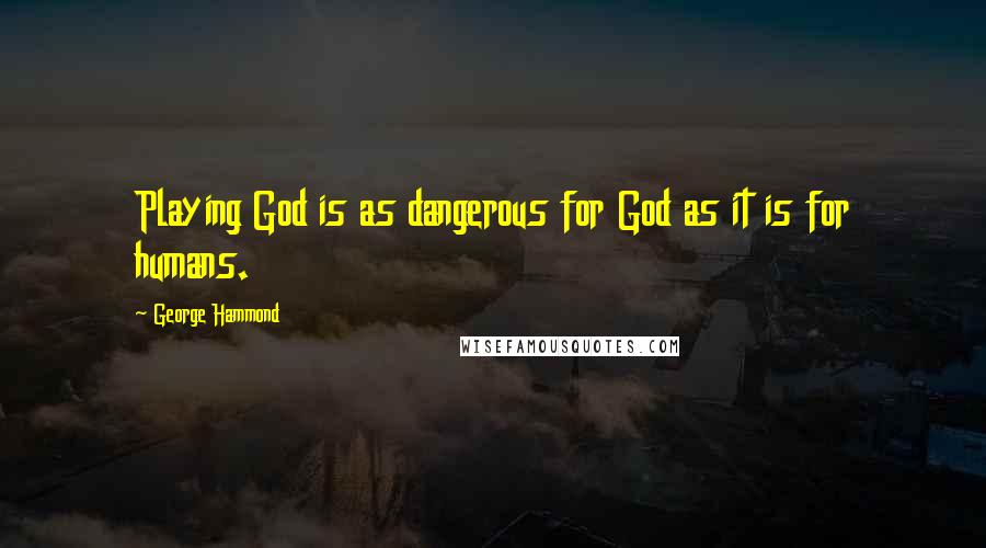 George Hammond Quotes: Playing God is as dangerous for God as it is for humans.