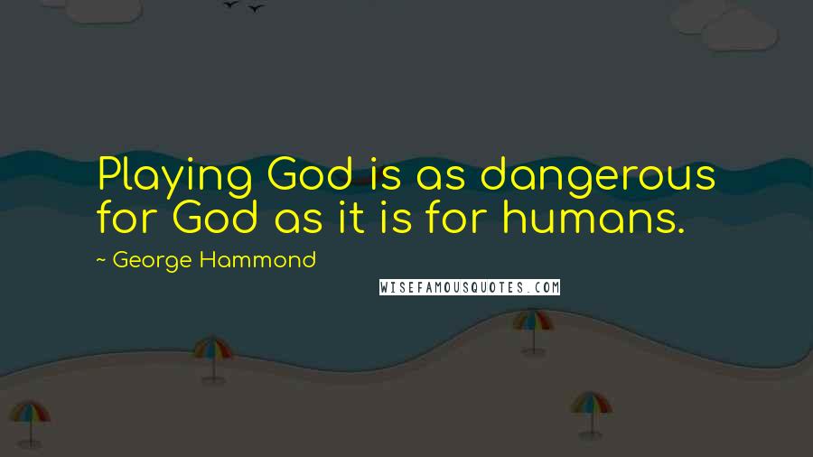 George Hammond Quotes: Playing God is as dangerous for God as it is for humans.