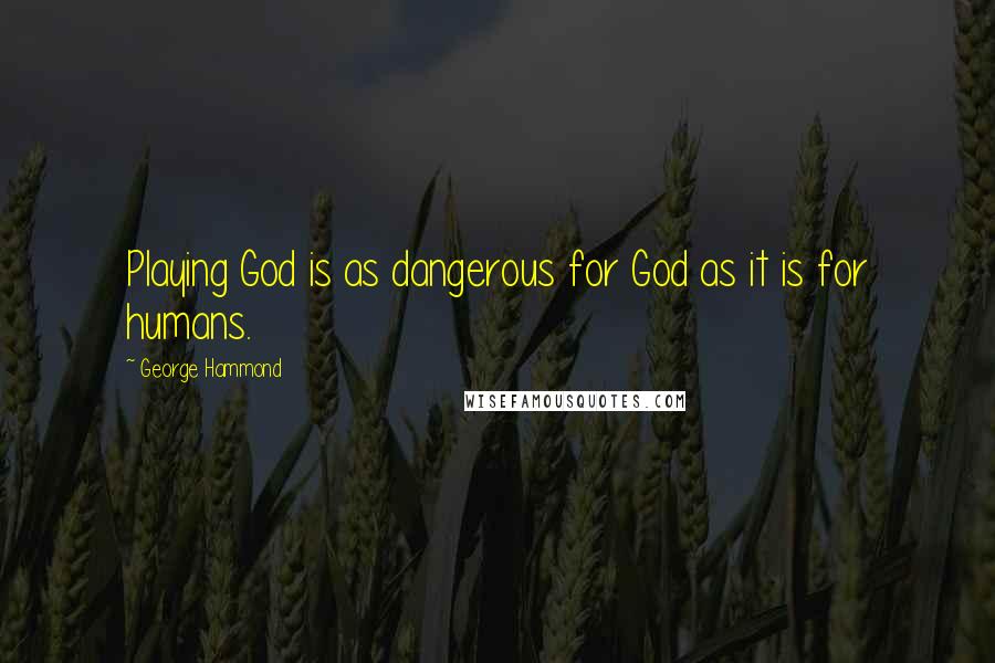 George Hammond Quotes: Playing God is as dangerous for God as it is for humans.
