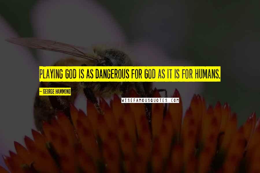 George Hammond Quotes: Playing God is as dangerous for God as it is for humans.