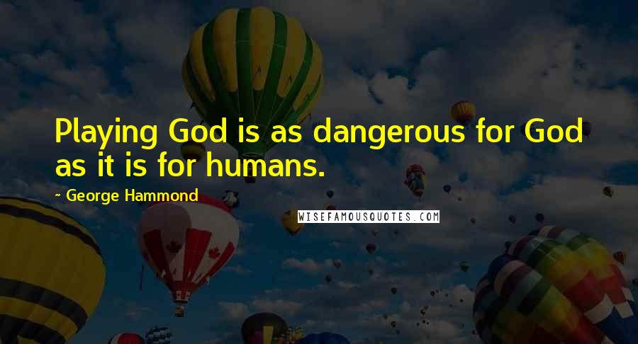 George Hammond Quotes: Playing God is as dangerous for God as it is for humans.